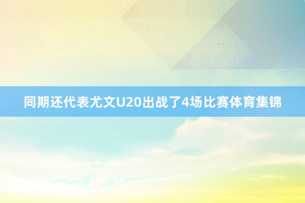 同期还代表尤文U20出战了4场比赛体育集锦