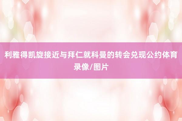 利雅得凯旋接近与拜仁就科曼的转会兑现公约体育录像/图片