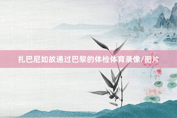 扎巴尼如故通过巴黎的体检体育录像/图片