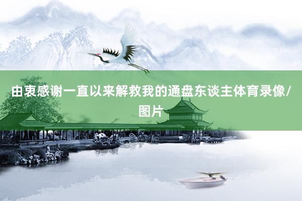 由衷感谢一直以来解救我的通盘东谈主体育录像/图片