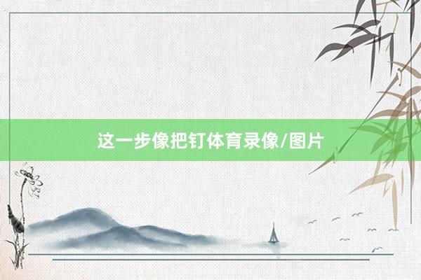 这一步像把钉体育录像/图片