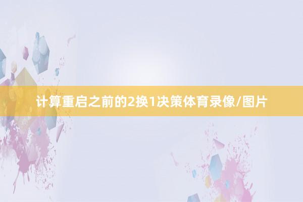 计算重启之前的2换1决策体育录像/图片