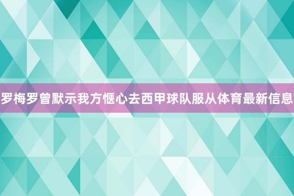 罗梅罗曾默示我方惬心去西甲球队服从体育最新信息