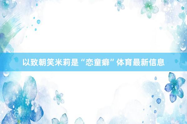 以致朝笑米莉是“恋童癖”体育最新信息
