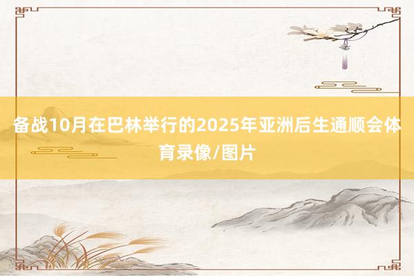 备战10月在巴林举行的2025年亚洲后生通顺会体育录像/图片