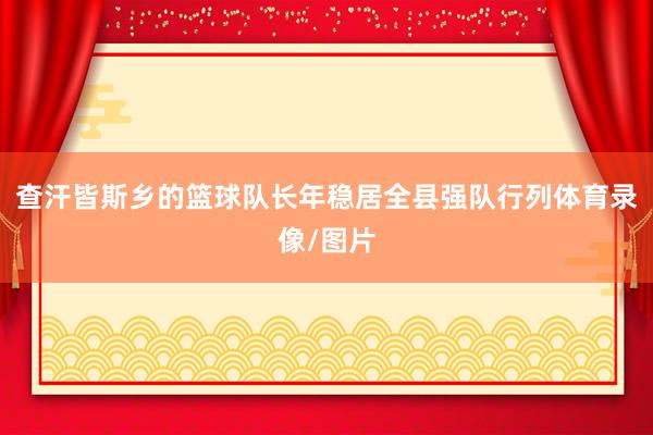 查汗皆斯乡的篮球队长年稳居全县强队行列体育录像/图片