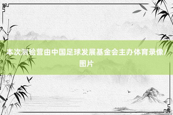 本次测验营由中国足球发展基金会主办体育录像/图片
