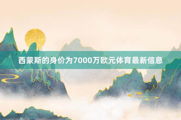 西蒙斯的身价为7000万欧元体育最新信息