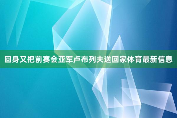 回身又把前赛会亚军卢布列夫送回家体育最新信息