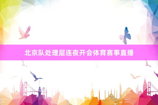 北京队处理层连夜开会体育赛事直播
