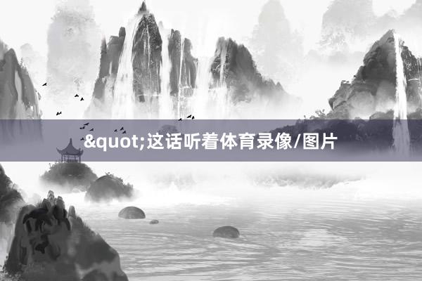 "这话听着体育录像/图片