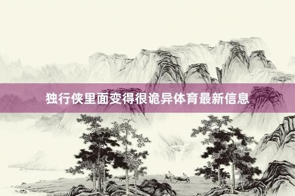 独行侠里面变得很诡异体育最新信息
