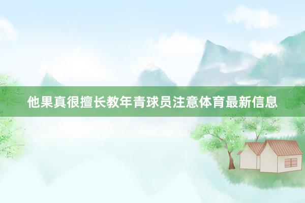 他果真很擅长教年青球员注意体育最新信息
