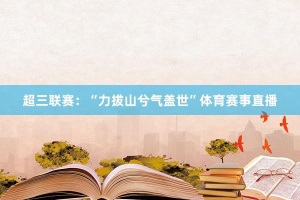 超三联赛：“力拔山兮气盖世”体育赛事直播