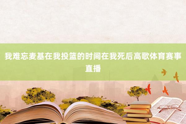 我难忘麦基在我投篮的时间在我死后高歌体育赛事直播