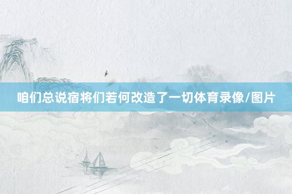 咱们总说宿将们若何改造了一切体育录像/图片