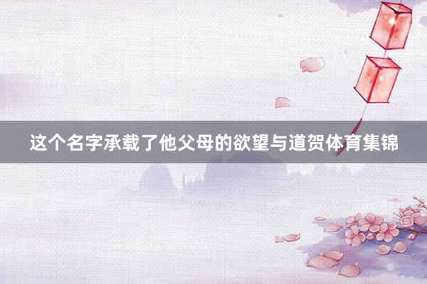这个名字承载了他父母的欲望与道贺体育集锦