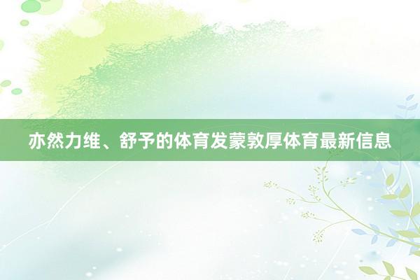 亦然力维、舒予的体育发蒙敦厚体育最新信息