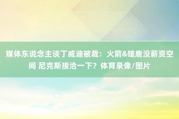 媒体东说念主谈丁威迪被裁:火箭&雄鹿没薪资空间 尼克斯接洽一下?体育录像/图片
