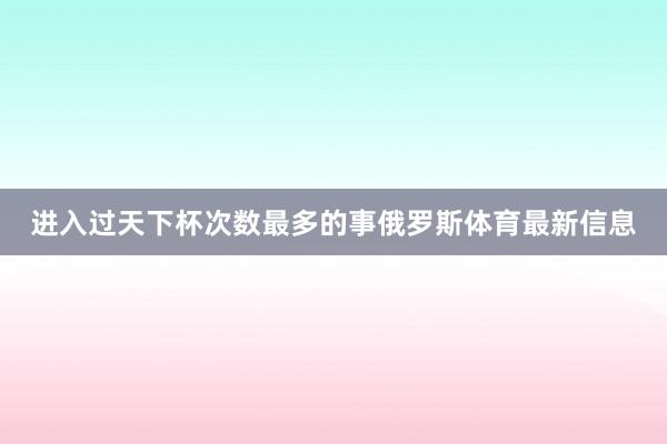 进入过天下杯次数最多的事俄罗斯体育最新信息