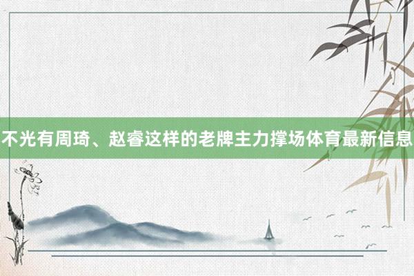 不光有周琦、赵睿这样的老牌主力撑场体育最新信息