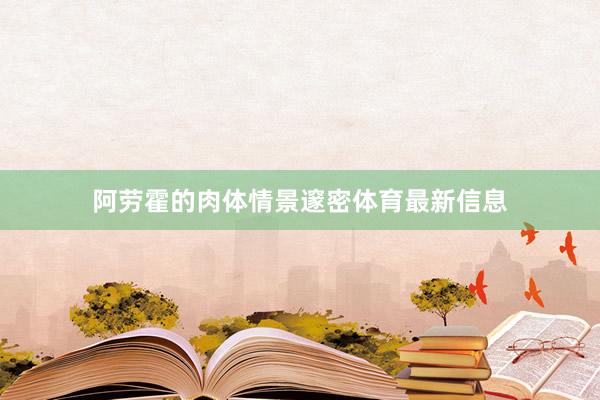 阿劳霍的肉体情景邃密体育最新信息