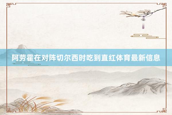 阿劳霍在对阵切尔西时吃到直红体育最新信息