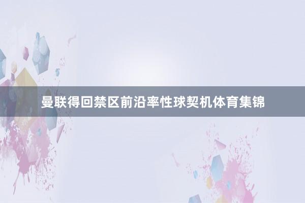 曼联得回禁区前沿率性球契机体育集锦
