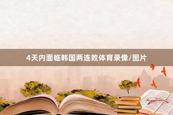 4天内面临韩国两连败体育录像/图片