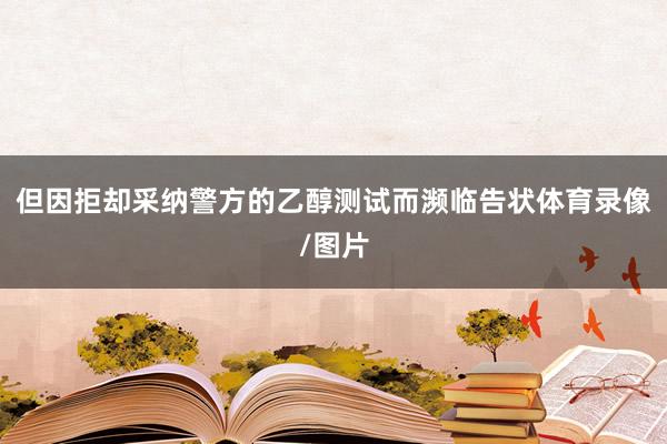 但因拒却采纳警方的乙醇测试而濒临告状体育录像/图片