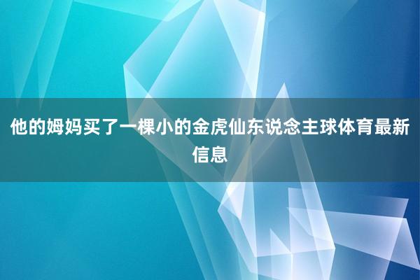 他的姆妈买了一棵小的金虎仙东说念主球体育最新信息