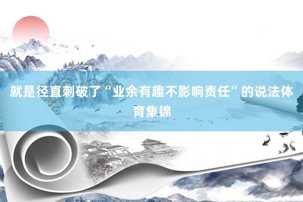 就是径直刺破了“业余有趣不影响责任”的说法体育集锦