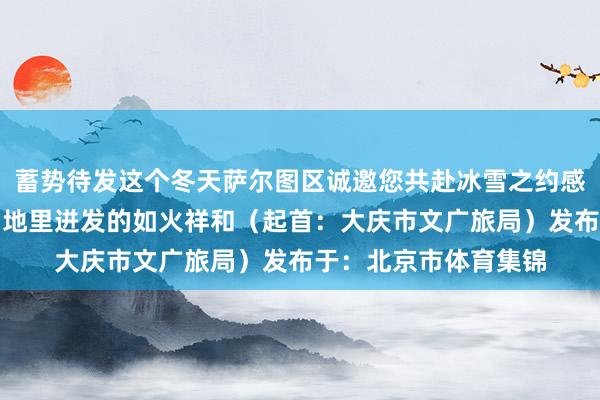 蓄势待发这个冬天萨尔图区诚邀您共赴冰雪之约感受石油之城在冰天雪地里迸发的如火祥和（起首：大庆市文广旅局）发布于：北京市体育集锦