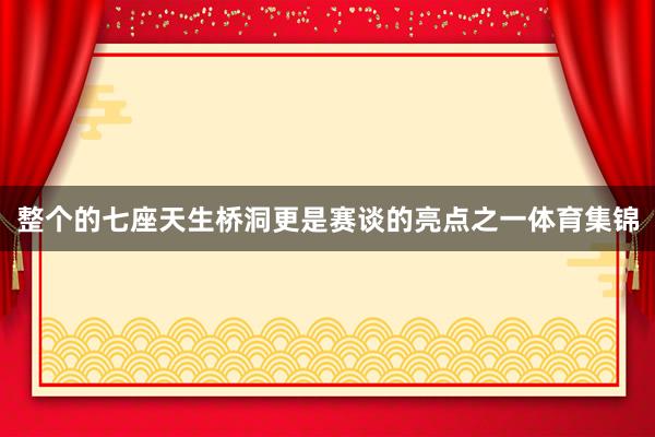 整个的七座天生桥洞更是赛谈的亮点之一体育集锦