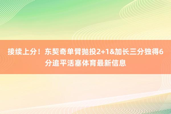 接续上分！东契奇单臂抛投2+1&加长三分独得6分追平活塞体育最新信息