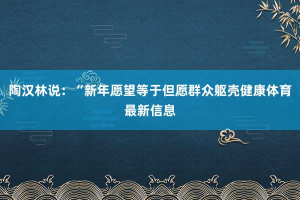 陶汉林说：“新年愿望等于但愿群众躯壳健康体育最新信息