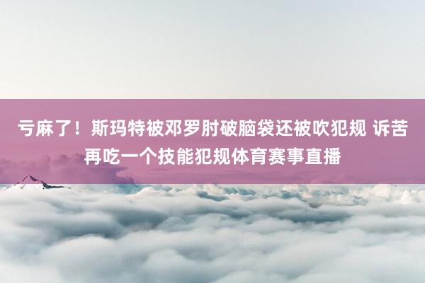 亏麻了!斯玛特被邓罗肘破脑袋还被吹犯规 诉苦再吃一个技能犯规体育赛事直播