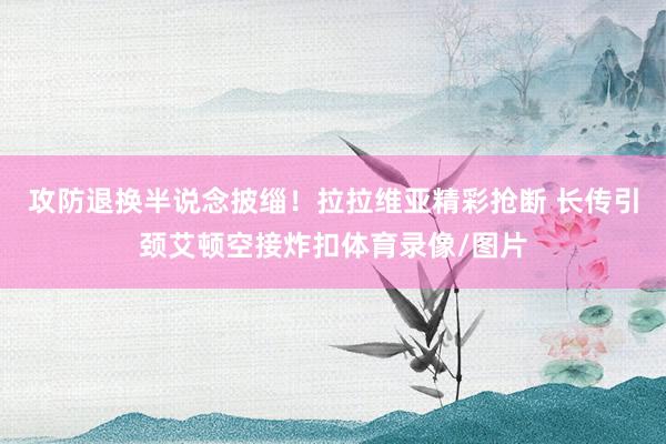 攻防退换半说念披缁！拉拉维亚精彩抢断 长传引颈艾顿空接炸扣体育录像/图片