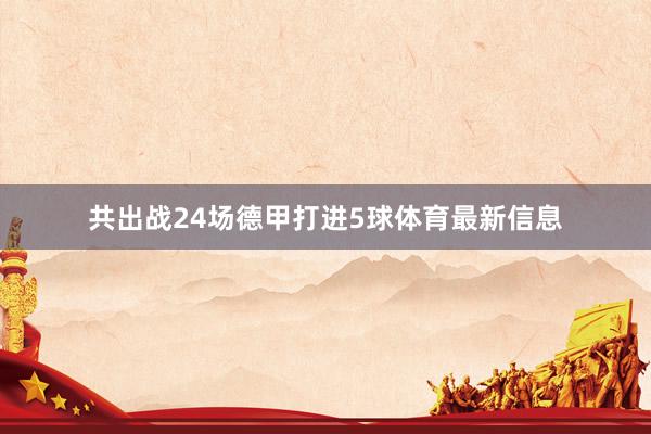 共出战24场德甲打进5球体育最新信息