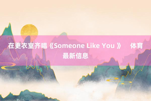 在更衣室齐唱《Someone Like You 》    体育最新信息