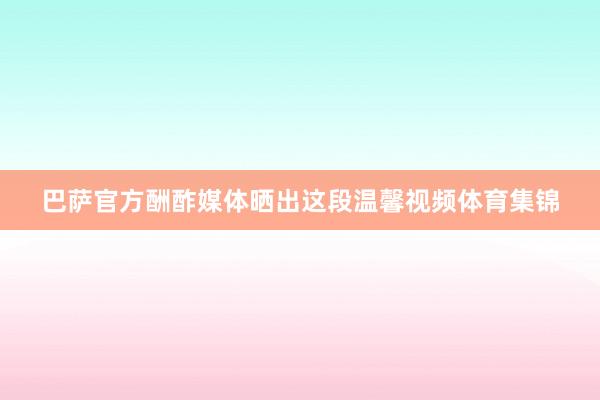 巴萨官方酬酢媒体晒出这段温馨视频体育集锦