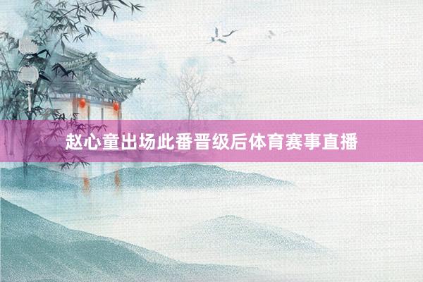 赵心童出场此番晋级后体育赛事直播