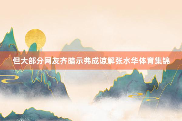 但大部分网友齐暗示弗成谅解张水华体育集锦