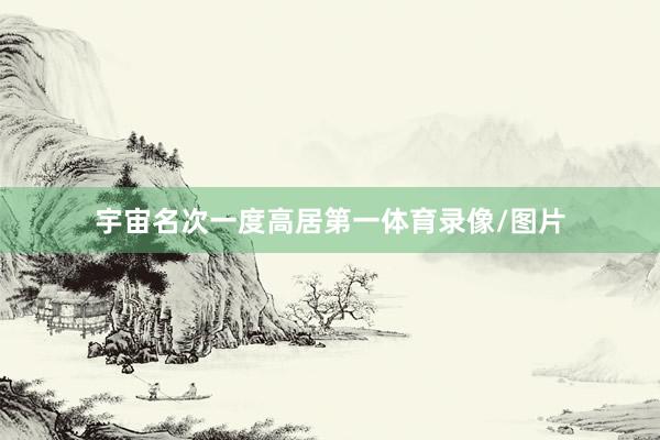 宇宙名次一度高居第一体育录像/图片