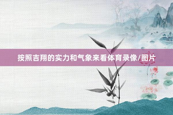按照吉翔的实力和气象来看体育录像/图片