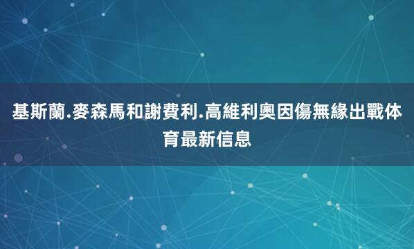 基斯蘭.麥森馬和謝費利.高維利奧因傷無緣出戰体育最新信息