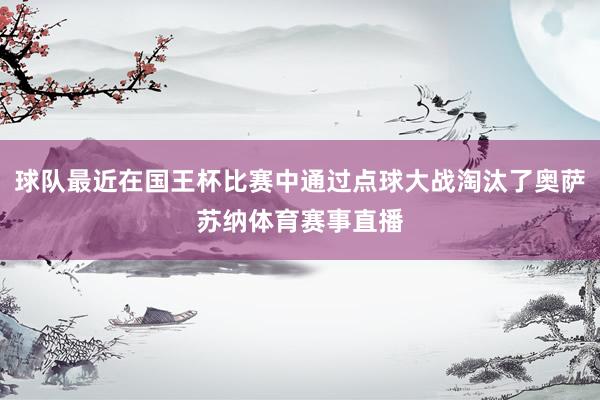 球队最近在国王杯比赛中通过点球大战淘汰了奥萨苏纳体育赛事直播
