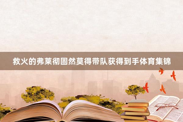 救火的弗莱彻固然莫得带队获得到手体育集锦