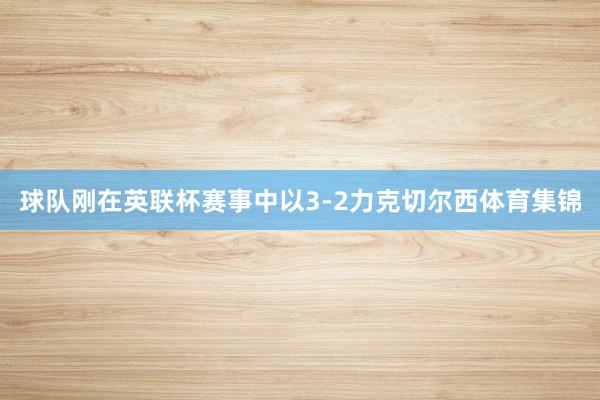 球队刚在英联杯赛事中以3-2力克切尔西体育集锦