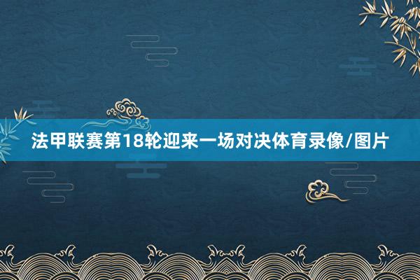 法甲联赛第18轮迎来一场对决体育录像/图片